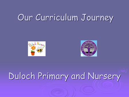 Our Curriculum Journey Duloch Primary and Nursery Our Curriculum Journey Duloch Primary and Nursery.