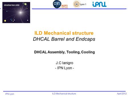 IPN Lyon ILD Mechanical structure April 2012 DHCAL Assembly, Tooling, Cooling J.C Ianigro - IPN Lyon -