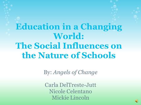 Education in a Changing World: The Social Influences on the Nature of Schools By: Angels of Change Carla DelTreste-Jutt Nicole Celentano Mickie Lincoln.