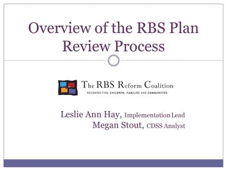 Overview of the RBS Plan Review Process Leslie Ann Hay, Implementation Lead Megan Stout, CDSS Analyst.