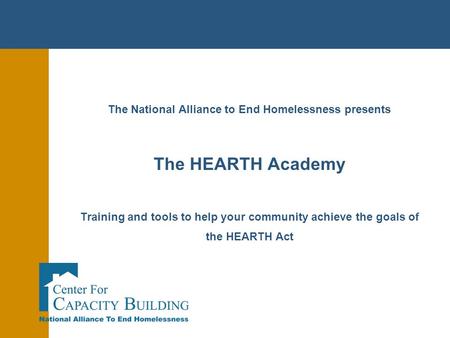 The National Alliance to End Homelessness presents The HEARTH Academy Training and tools to help your community achieve the goals of the HEARTH Act.
