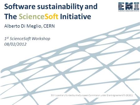 EMI is partially funded by the European Commission under Grant Agreement RI-261611 Software sustainability and The ScienceSoft Initiative Alberto Di Meglio,
