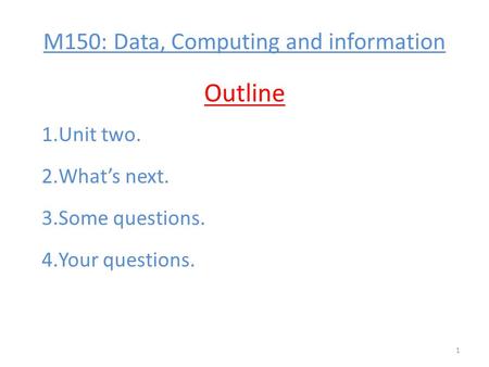 M150: Data, Computing and information Outline 1.Unit two. 2.What’s next. 3.Some questions. 4.Your questions. 1.