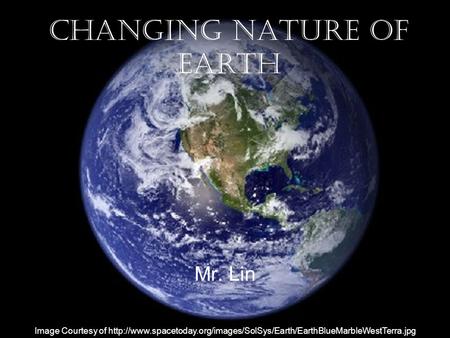 Changing Nature of Earth Mr. Lin Image Courtesy of