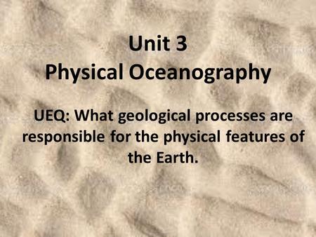 Unit 3 Physical Oceanography UEQ: What geological processes are responsible for the physical features of the Earth.