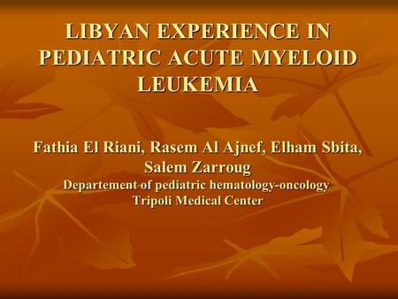 LIBYAN EXPERIENCE IN PEDIATRIC ACUTE MYELOID LEUKEMIA Fathia El Riani, Rasem Al Ajnef, Elham Sbita, Salem Zarroug Departement of pediatric hematology-oncology.