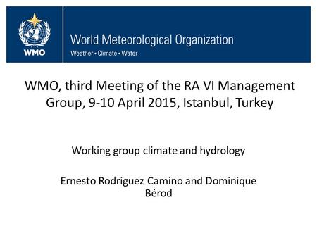 WMO, third Meeting of the RA VI Management Group, 9-10 April 2015, Istanbul, Turkey Working group climate and hydrology Ernesto Rodriguez Camino and Dominique.