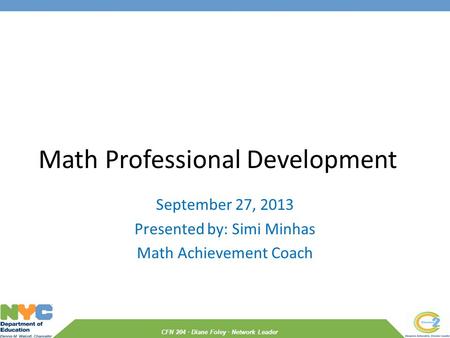 CFN 204 · Diane Foley · Network Leader Math Professional Development September 27, 2013 Presented by: Simi Minhas Math Achievement Coach.