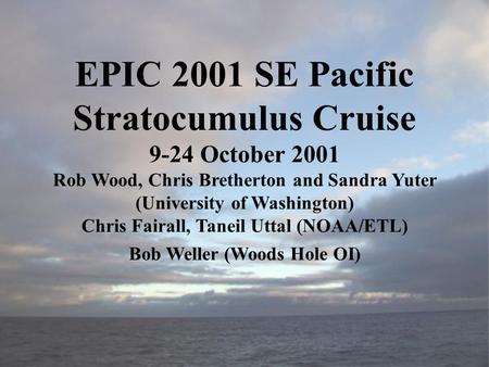 EPIC 2001 SE Pacific Stratocumulus Cruise 9-24 October 2001 Rob Wood, Chris Bretherton and Sandra Yuter (University of Washington) Chris Fairall, Taneil.