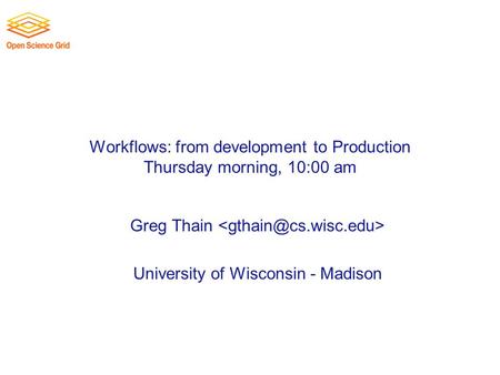 Workflows: from development to Production Thursday morning, 10:00 am Greg Thain University of Wisconsin - Madison.