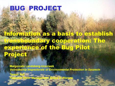 BUG PROJECT Information as a basis to establish transboundary cooperation: The experience of the Bug Pilot Project Małgorzata Landsberg-Uczciwek Voivodeship.