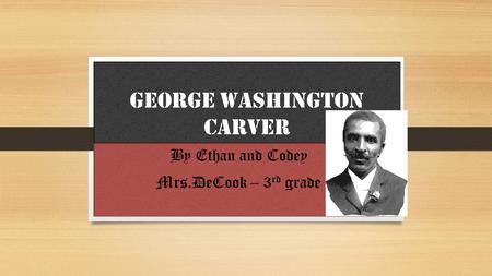 George Washington Carver By Ethan and Codey Mrs.DeCook – 3 rd grade.