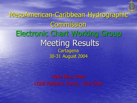 MesoAmerican-Caribbean Hydrographic Commission Electronic Chart Working Group Meeting Results Cartagena 30-31 August 2004 Katie Ries, Chair LCDR Rafael.