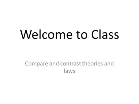 Welcome to Class Compare and contrast theories and laws.