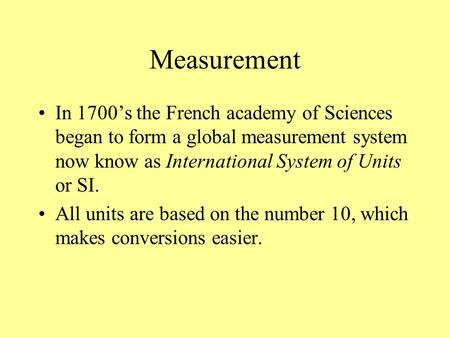 Measurement In 1700’s the French academy of Sciences began to form a global measurement system now know as International System of Units or SI. All units.
