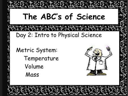 The ABC’s of Science Day 2: Intro to Physical Science Metric System: Temperature Volume Mass.