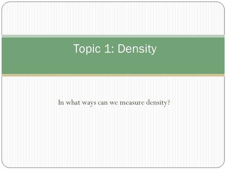 In what ways can we measure density? Topic 1: Density.