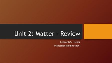 Unit 2: Matter - Review Leonard M. Fischer Plantation Middle School.
