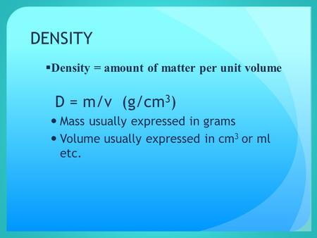 DENSITY D = m/v (g/cm 3 ) Mass usually expressed in grams Volume usually expressed in cm 3 or ml etc.  Density = amount of matter per unit volume.