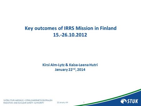SÄTEILYTURVAKESKUS STRÅLSÄKERHETSCENTRALEN RADIATION AND NUCLEAR SAFETY AUTHORITY Key outcomes of IRRS Mission in Finland 15.-26.10.2012 Kirsi Alm-Lytz.