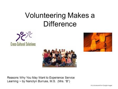 Volunteering Makes a Difference All pictures are from Google images Reasons Why You May Want to Experience Service Learning ~ by Nancilyn Burruss, M.S.