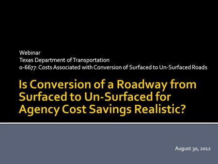 Webinar Texas Department of Transportation 0-6677: Costs Associated with Conversion of Surfaced to Un-Surfaced Roads August 30, 2012.