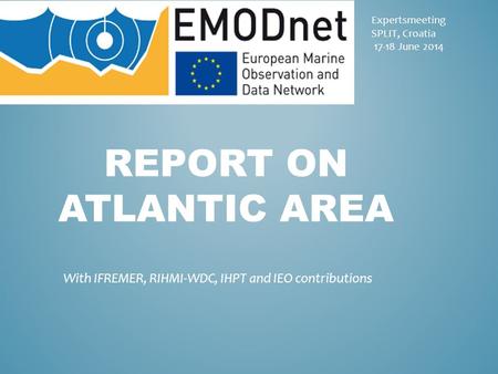 Expertsmeeting SPLIT, Croatia 17-18 June 2014 REPORT ON ATLANTIC AREA With IFREMER, RIHMI-WDC, IHPT and IEO contributions.