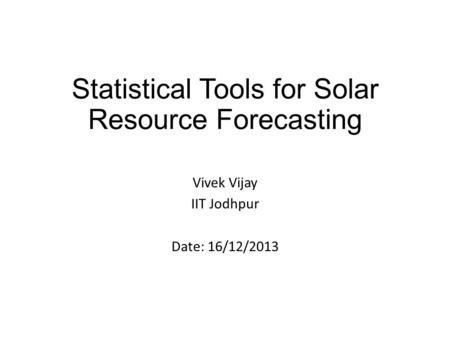 Statistical Tools for Solar Resource Forecasting Vivek Vijay IIT Jodhpur Date: 16/12/2013.
