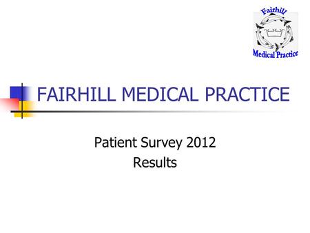 FAIRHILL MEDICAL PRACTICE Patient Survey 2012 Results.