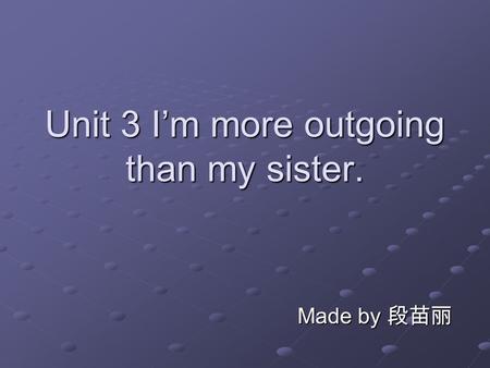 Unit 3 I’m more outgoing than my sister. Made by 段苗丽.