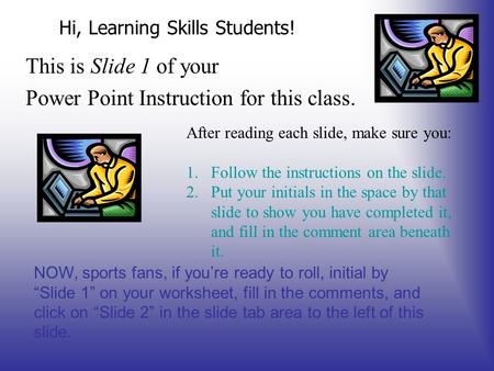 Hi, Learning Skills Students! This is Slide 1 of your Power Point Instruction for this class. After reading each slide, make sure you: 1.Follow the instructions.