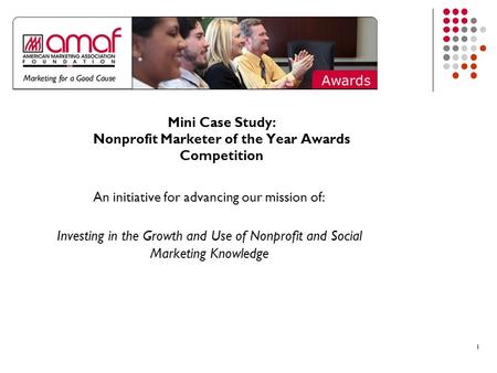11 Mini Case Study: Nonprofit Marketer of the Year Awards Competition An initiative for advancing our mission of: Investing in the Growth and Use of Nonprofit.
