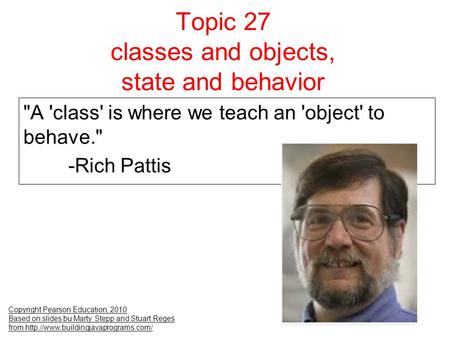 Topic 27 classes and objects, state and behavior Copyright Pearson Education, 2010 Based on slides bu Marty Stepp and Stuart Reges from