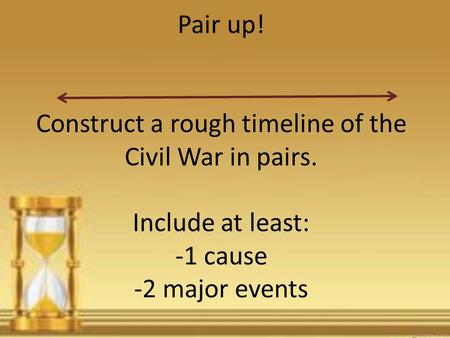 Pair up! Construct a rough timeline of the Civil War in pairs. Include at least: -1 cause -2 major events.