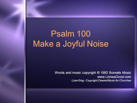 Psalm 100 Make a Joyful Noise Words and music copyright © 1992 Borealis Music www.LinneaGood.com LicenSing - Copyright Cleared Music for Churches.