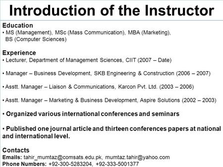 Introduction of the Instructor Education MS (Management), MSc (Mass Communication), MBA (Marketing), BS (Computer Sciences) Experience Lecturer, Department.