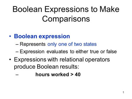1 Boolean Expressions to Make Comparisons Boolean expression –Represents only one of two states –Expression evaluates to either true or false Expressions.