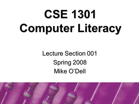 Lecture Section 001 Spring 2008 Mike O’Dell CSE 1301 Computer Literacy.