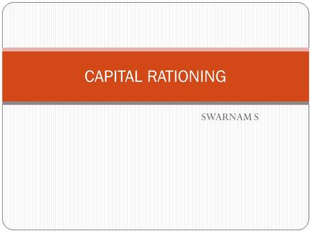 SWARNAM S CAPITAL RATIONING. INTRODUCTION Capital rationing situations arises when a firm operates within a fixed budget It other words, it means the.