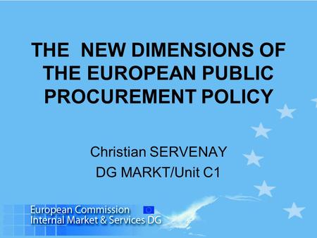 THE NEW DIMENSIONS OF THE EUROPEAN PUBLIC PROCUREMENT POLICY Christian SERVENAY DG MARKT/Unit C1.