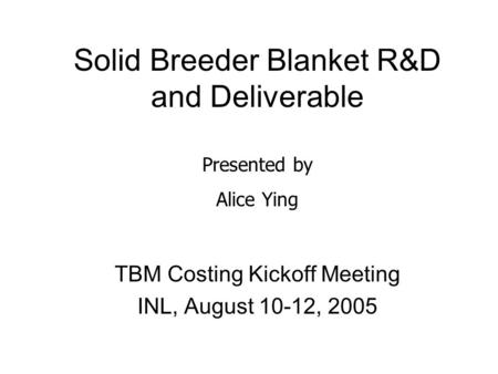 Solid Breeder Blanket R&D and Deliverable TBM Costing Kickoff Meeting INL, August 10-12, 2005 Presented by Alice Ying.