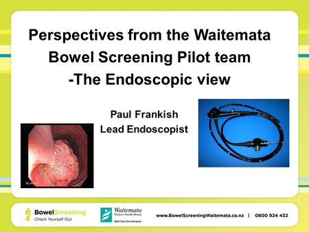 Perspectives from the Waitemata Bowel Screening Pilot team -The Endoscopic view Paul Frankish Lead Endoscopist.