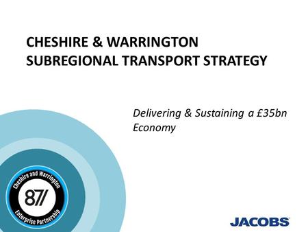 CHESHIRE & WARRINGTON SUBREGIONAL TRANSPORT STRATEGY Delivering & Sustaining a £35bn Economy.