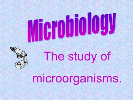The study of microorganisms. Microorganisms are living things so tiny they can only be seen through a microscope.