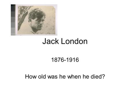 Jack London 1876-1916 How old was he when he died?