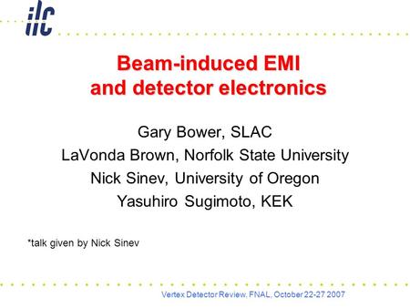 Vertex Detector Review, FNAL, October 22-27 2007 Beam-induced EMI and detector electronics Gary Bower, SLAC LaVonda Brown, Norfolk State University Nick.
