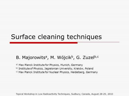 Topical Workshop in Low Radioactivity Techniques, Sudbury, Canada, August 28-29, 2010 Surface cleaning techniques B. Majorowits a, M. Wójcik b, G. Zuzel.