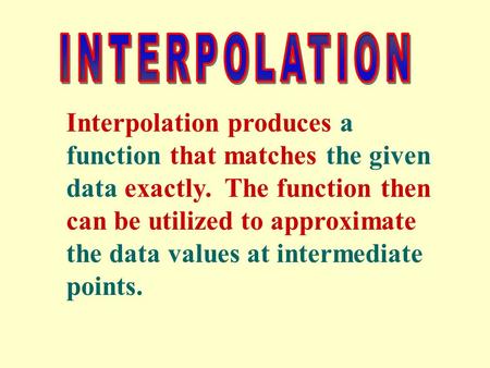 Interpolation produces a function that matches the given data exactly. The function then can be utilized to approximate the data values at intermediate.