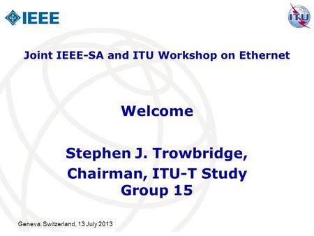 Geneva, Switzerland, 13 July 2013 Welcome Stephen J. Trowbridge, Chairman, ITU-T Study Group 15 Joint IEEE-SA and ITU Workshop on Ethernet.