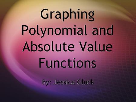 Graphing Polynomial and Absolute Value Functions By: Jessica Gluck.